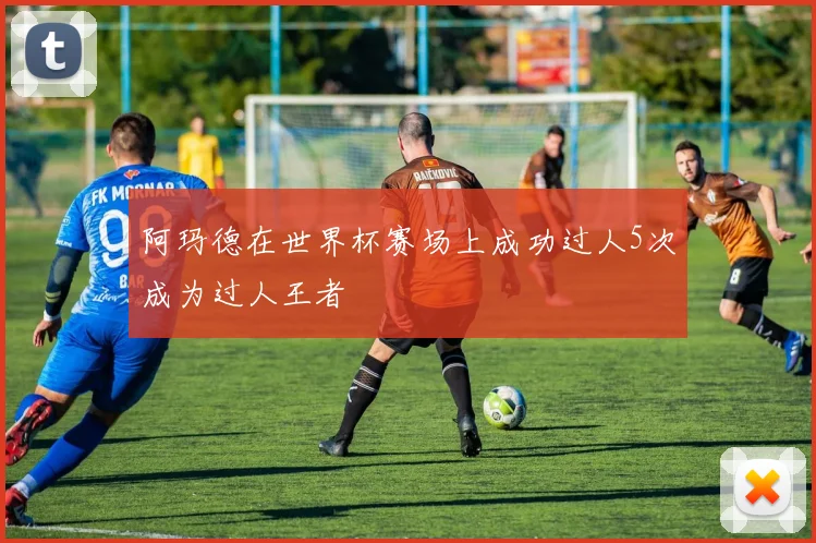 阿玛德在世界杯赛场上成功过人5次成为过人王者