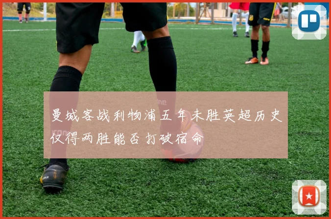 曼城客战利物浦五年未胜英超历史仅得两胜能否打破宿命