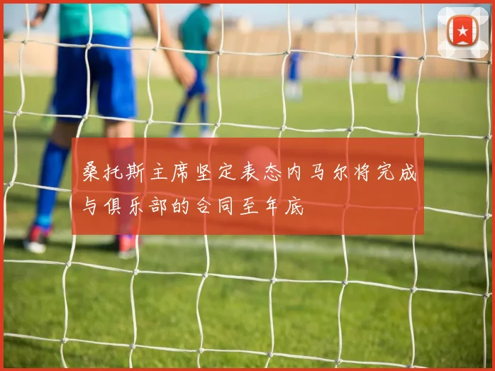 桑托斯主席坚定表态内马尔将完成与俱乐部的合同至年底