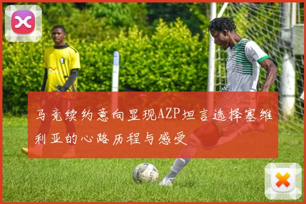 马竞续约意向显现AZP坦言选择塞维利亚的心路历程与感受
