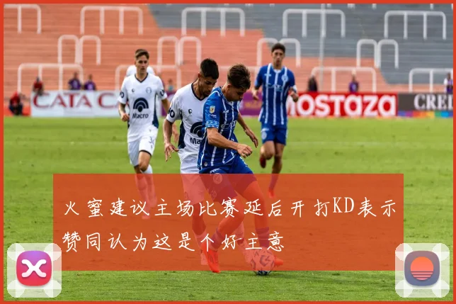 火蜜建议主场比赛延后开打KD表示赞同认为这是个好主意