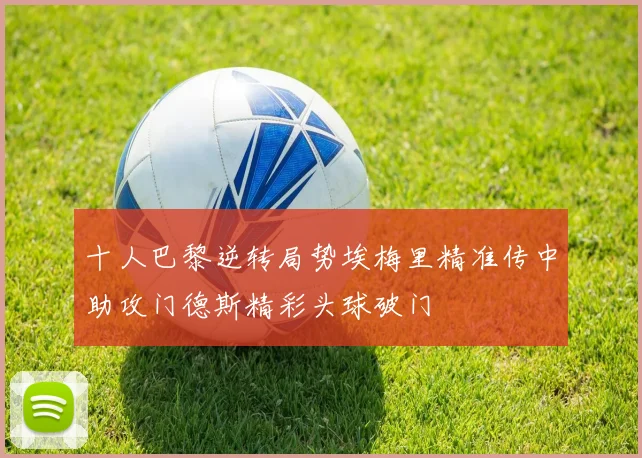 十人巴黎逆转局势埃梅里精准传中助攻门德斯精彩头球破门