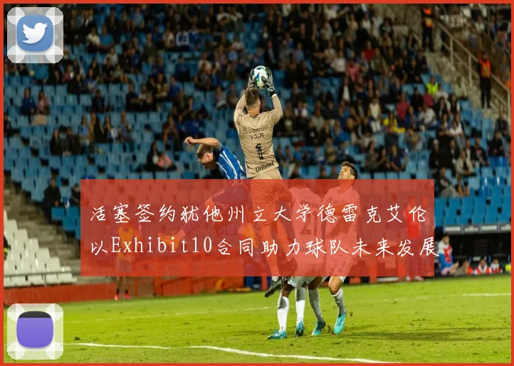活塞签约犹他州立大学德雷克艾伦以Exhibit10合同助力球队未来发展