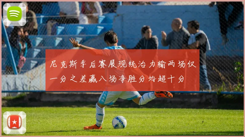 尼克斯季后赛展现统治力输两场仅一分之差赢八场净胜分均超十分