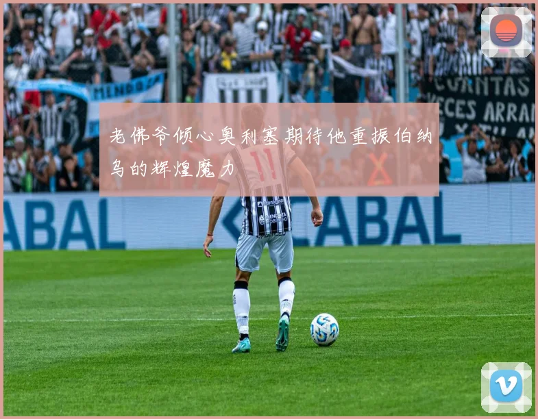 老佛爷倾心奥利塞期待他重振伯纳乌的辉煌魔力