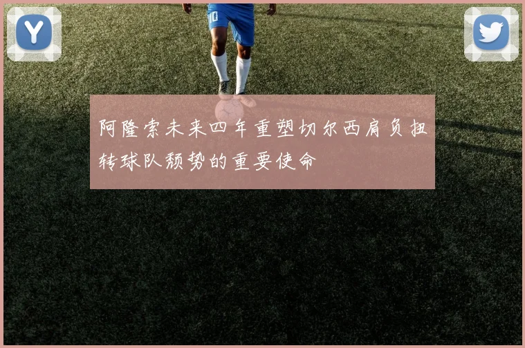 阿隆索未来四年重塑切尔西肩负扭转球队颓势的重要使命