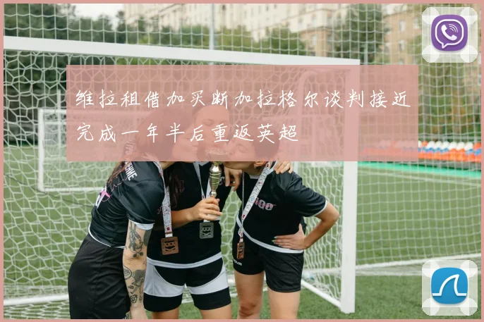 维拉租借加买断加拉格尔谈判接近完成一年半后重返英超