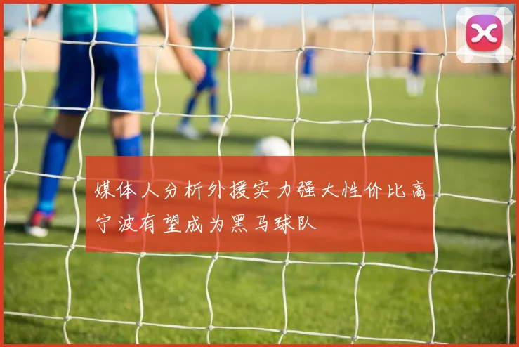 媒体人分析外援实力强大性价比高宁波有望成为黑马球队