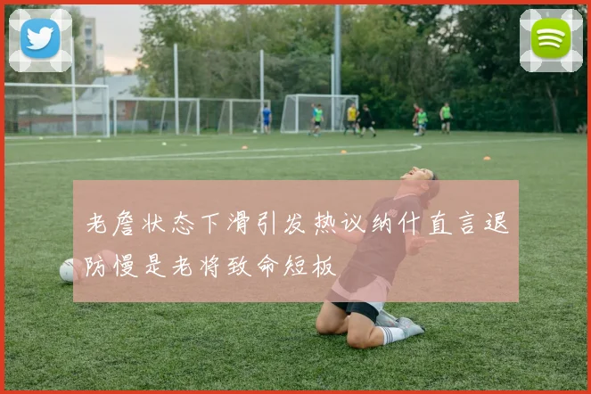 老詹状态下滑引发热议纳什直言退防慢是老将致命短板