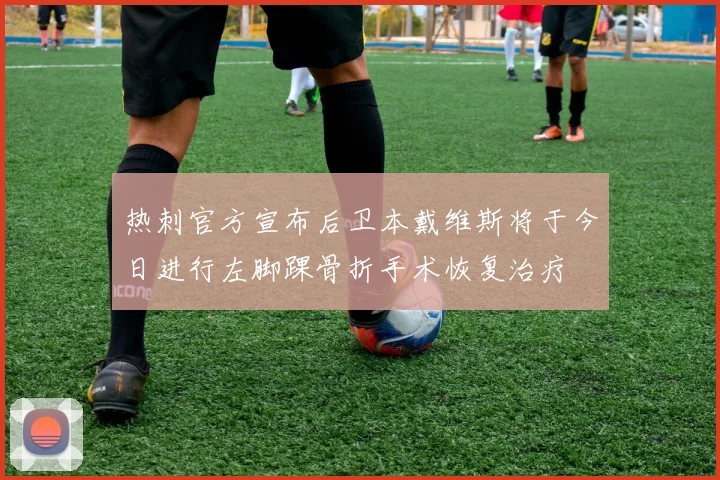 热刺官方宣布后卫本戴维斯将于今日进行左脚踝骨折手术恢复治疗