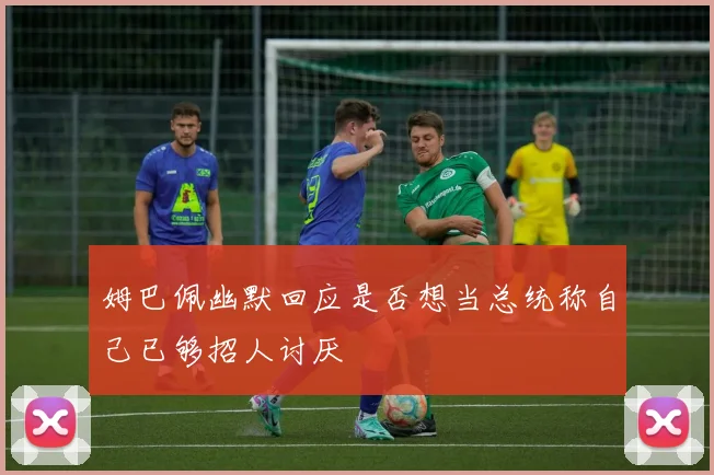 姆巴佩幽默回应是否想当总统称自己已够招人讨厌