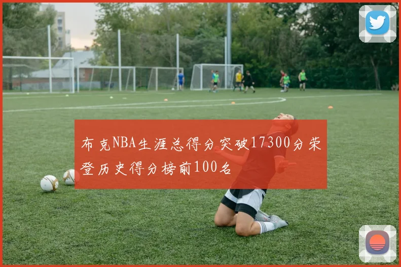 布克NBA生涯总得分突破17300分荣登历史得分榜前100名