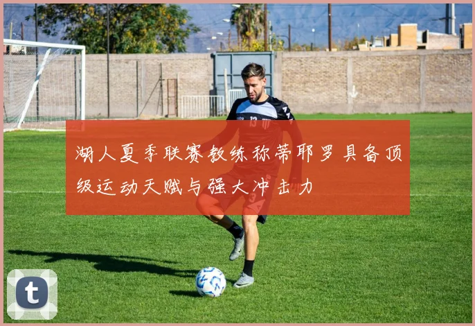 湖人夏季联赛教练称蒂耶罗具备顶级运动天赋与强大冲击力