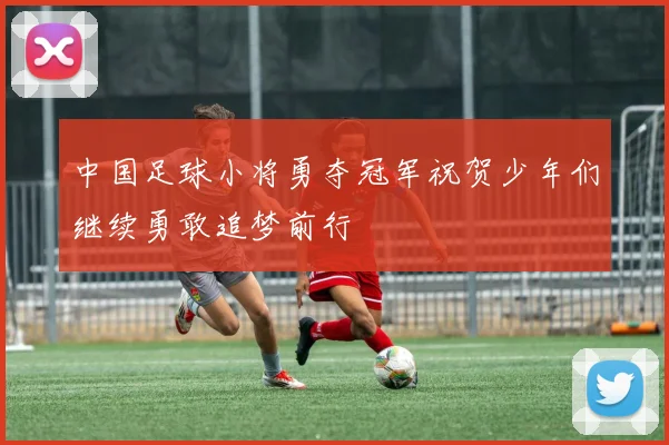 中国足球小将勇夺冠军祝贺少年们继续勇敢追梦前行