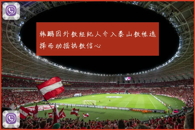 韩鹏因外教经纪人介入泰山教练选择而动摇执教信心