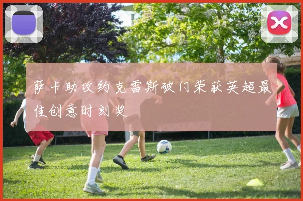 萨卡助攻约克雷斯破门荣获英超最佳创意时刻奖