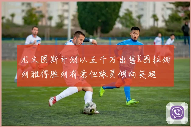 尤文图斯计划以五千万出售K图拉姆利雅得胜利有意但球员倾向英超