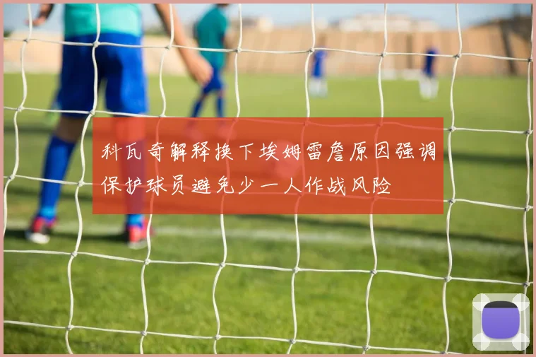 科瓦奇解释换下埃姆雷詹原因强调保护球员避免少一人作战风险