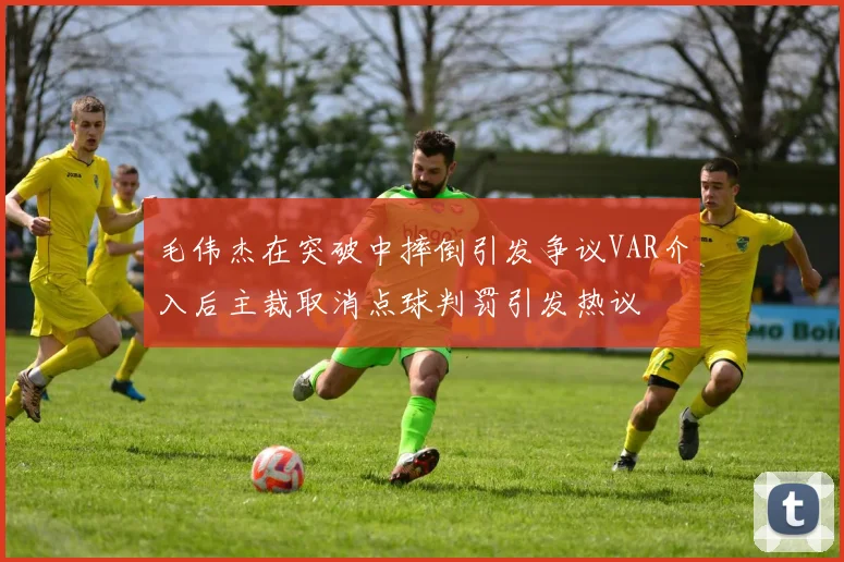 毛伟杰在突破中摔倒引发争议VAR介入后主裁取消点球判罚引发热议