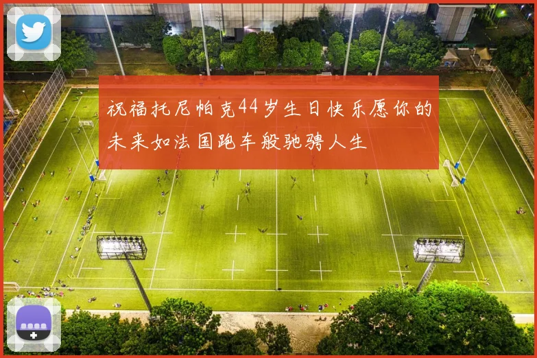 祝福托尼帕克44岁生日快乐愿你的未来如法国跑车般驰骋人生