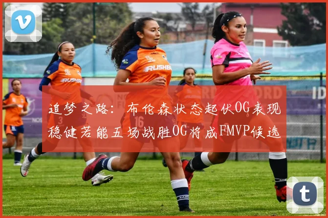 追梦之路：布伦森状态起伏OG表现稳健若能五场战胜OG将成FMVP候选