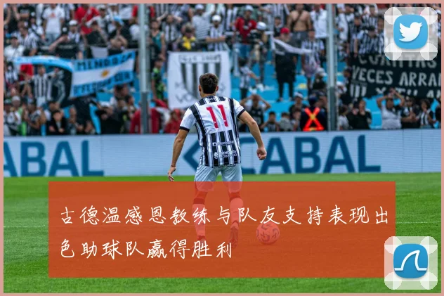古德温感恩教练与队友支持表现出色助球队赢得胜利