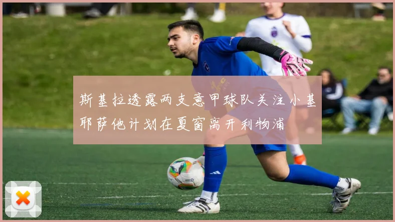 斯基拉透露两支意甲球队关注小基耶萨他计划在夏窗离开利物浦