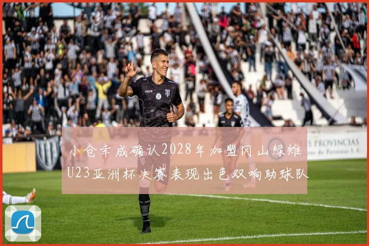 小仓幸成确认2028年加盟冈山绿雉U23亚洲杯决赛表现出色双响助球队夺冠