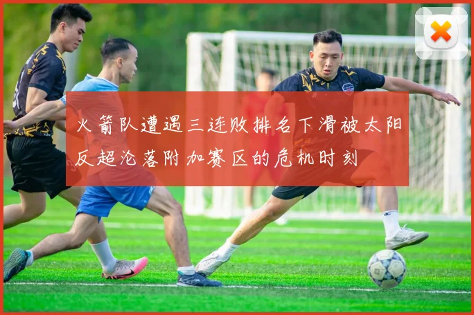 火箭队遭遇三连败排名下滑被太阳反超沦落附加赛区的危机时刻