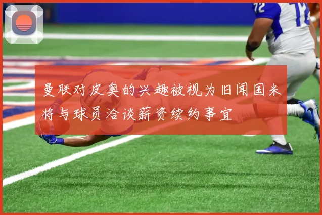 曼联对皮奥的兴趣被视为旧闻国米将与球员洽谈薪资续约事宜